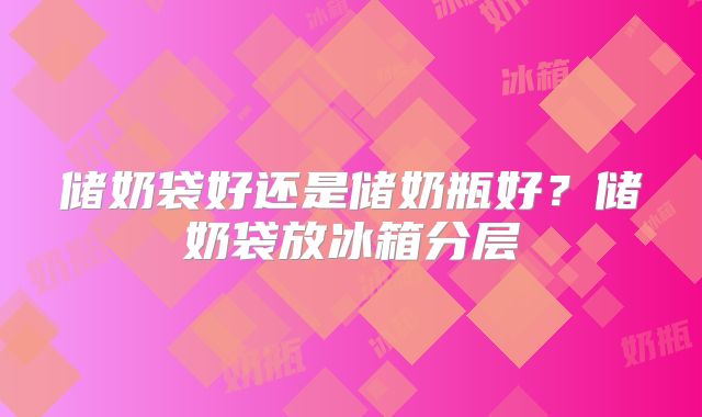 储奶袋好还是储奶瓶好?储奶袋放冰箱分层