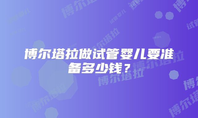博尔塔拉做试管婴儿要准备多少钱?