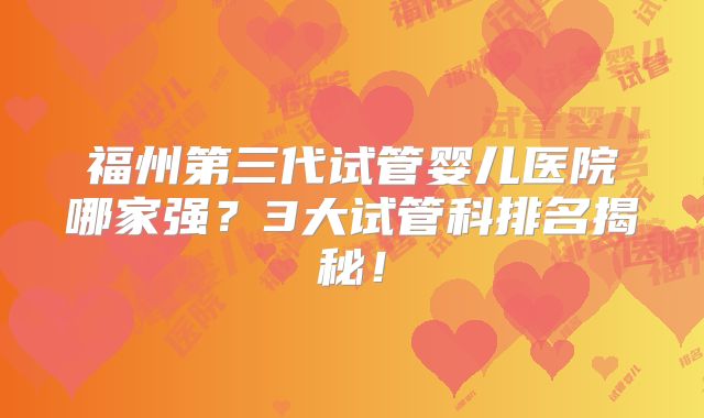 福州第三代试管婴儿医院哪家强?3大试管科排名揭秘!
