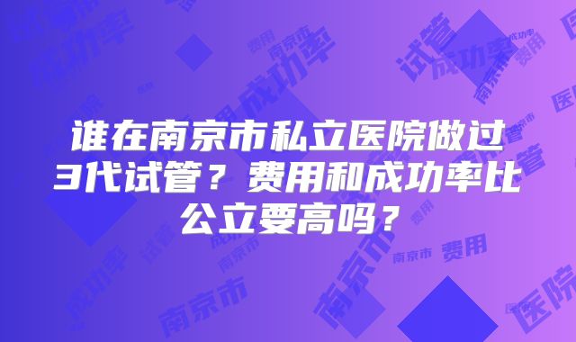 谁在南京市私立医院做过3代试管？费用和成功率比公立要高吗？
