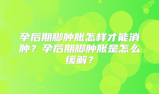孕后期脚肿胀怎样才能消肿？孕后期脚肿胀是怎么缓解？