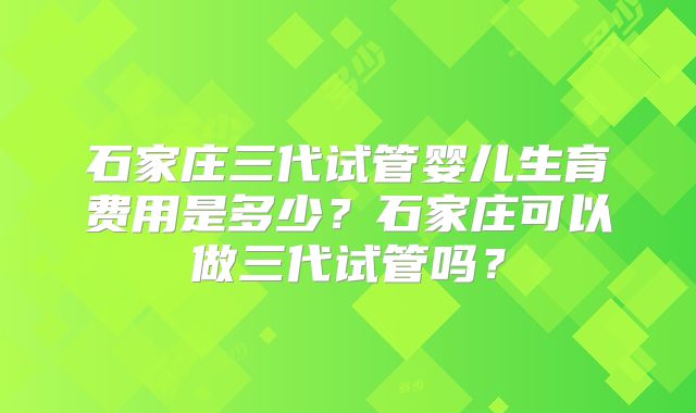 石家庄三代试管婴儿生育费用是多少?石家庄可以做三代试管吗?