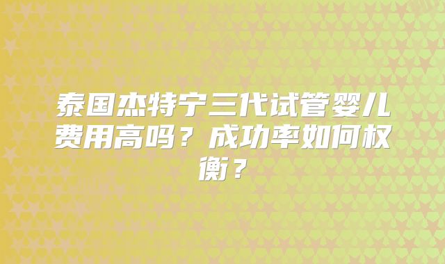 泰国杰特宁三代试管婴儿费用高吗？成功率如何权衡？