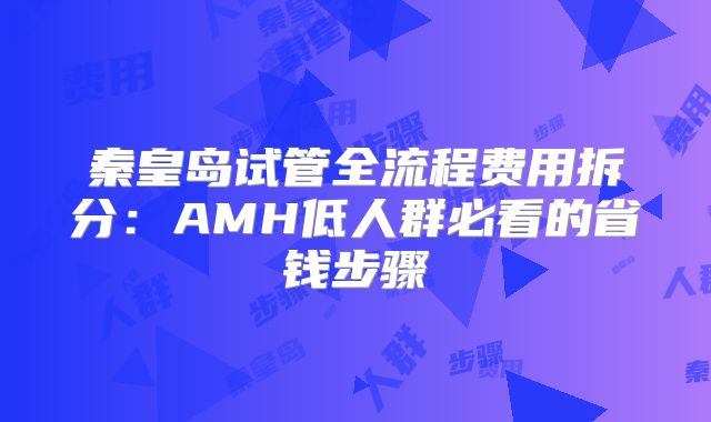 秦皇岛试管全流程费用拆分：AMH低人群必看的省钱步骤