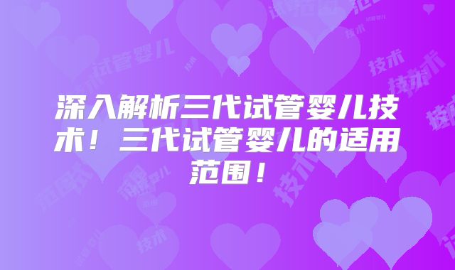 深入解析三代试管婴儿技术！三代试管婴儿的适用范围！
