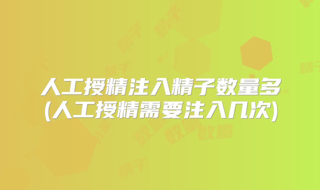 人工授精注入精子数量多(人工授精需要注入几次)