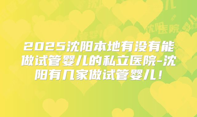 2025沈阳本地有没有能做试管婴儿的私立医院-沈阳有几家做试管婴儿!