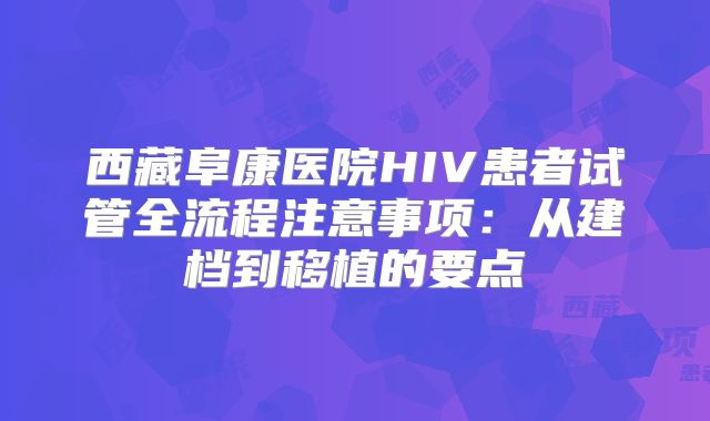 西藏阜康医院HIV患者试管全流程注意事项：从建档到移植的要点