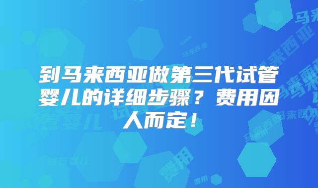 到马来西亚做第三代试管婴儿的详细步骤？费用因人而定！