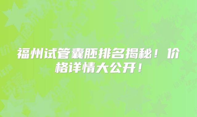 福州试管囊胚排名揭秘！价格详情大公开！
