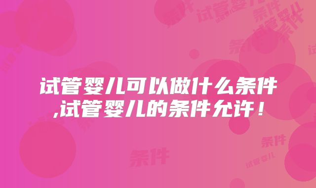 试管婴儿可以做什么条件,试管婴儿的条件允许！