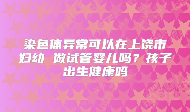 染色体异常可以在上饶市妇幼 做试管婴儿吗?孩子出生健康吗
