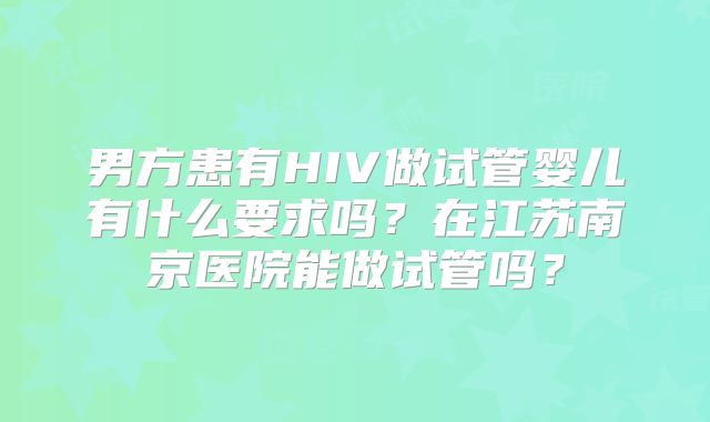 男方患有HIV做试管婴儿有什么要求吗？在江苏南京医院能做试管吗？