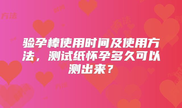 验孕棒使用时间及使用方法,测试纸怀孕多久可以测出来?