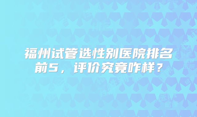 福州试管选性别医院排名前5，评价究竟咋样？