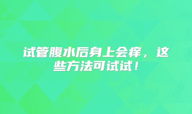 试管腹水后身上会痒，这些方法可试试！