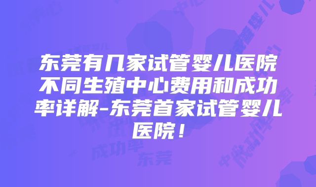 东莞有几家试管婴儿医院不同生殖中心费用和成功率详解-东莞首家试管婴儿医院!