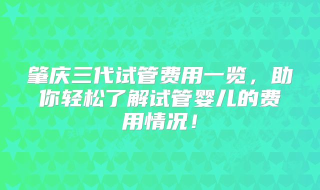 肇庆三代试管费用一览,助你轻松了解试管婴儿的费用情况!