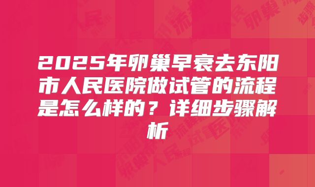 2025年卵巢早衰去东阳市人民医院做试管的流程是怎么样的？详细步骤解析
