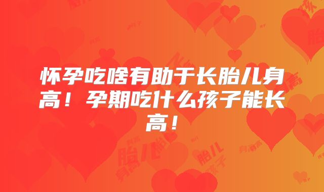 怀孕吃啥有助于长胎儿身高!孕期吃什么孩子能长高!
