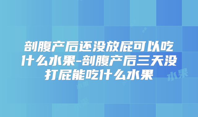 剖腹产后还没放屁可以吃什么水果-剖腹产后三天没打屁能吃什么水果