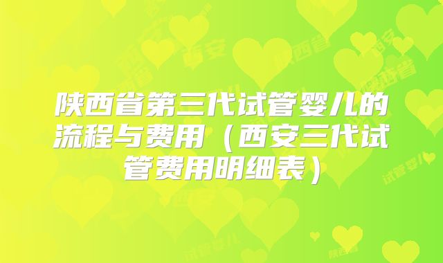 陕西省第三代试管婴儿的流程与费用（西安三代试管费用明细表）