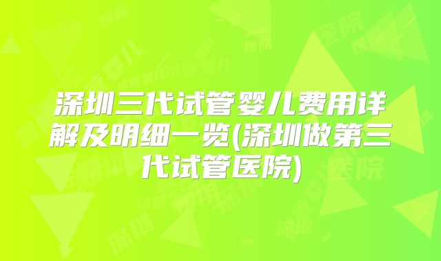 深圳三代试管婴儿费用详解及明细一览(深圳做第三代试管医院)