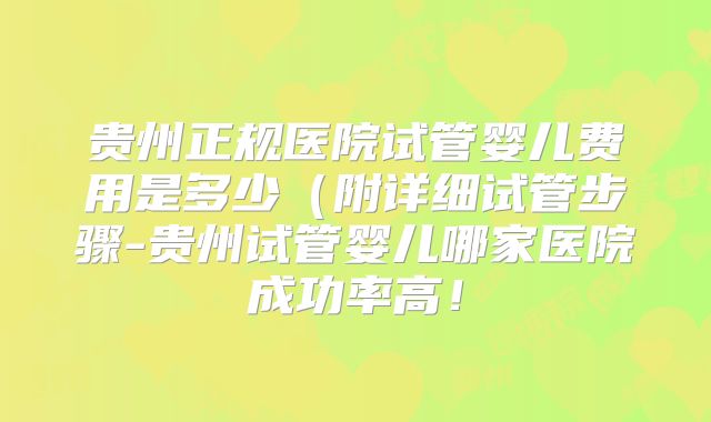 贵州正规医院试管婴儿费用是多少(附详细试管步骤-贵州试管婴儿哪家医院成功率高!