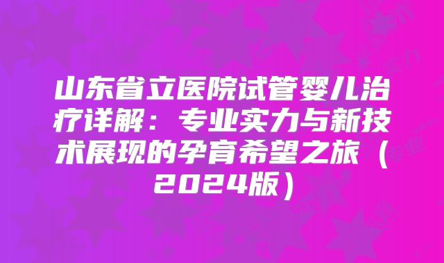 山东省立医院试管婴儿治疗详解：专业实力与新技术展现的孕育希望之旅（2024版）