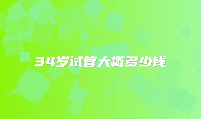 34岁试管大概多少钱
