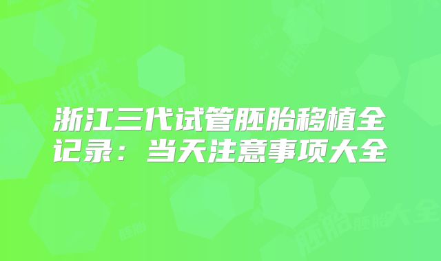 浙江三代试管胚胎移植全记录:当天注意事项大全