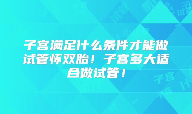 子宫满足什么条件才能做试管怀双胎！子宫多大适合做试管！