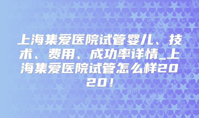 上海集爱医院试管婴儿、技术、费用、成功率详情_上海集爱医院试管怎么样2020!
