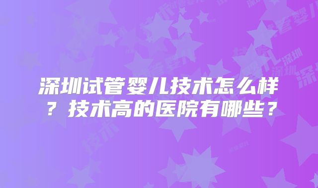 深圳试管婴儿技术怎么样?技术高的医院有哪些?