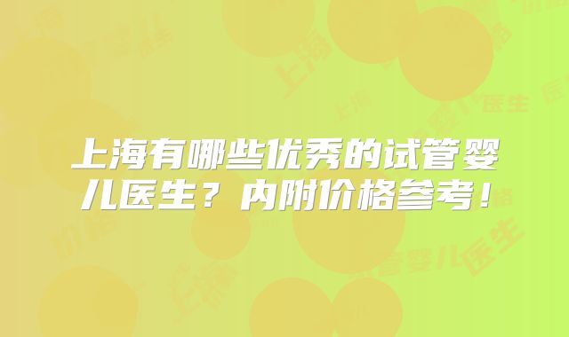 上海有哪些优秀的试管婴儿医生？内附价格参考！