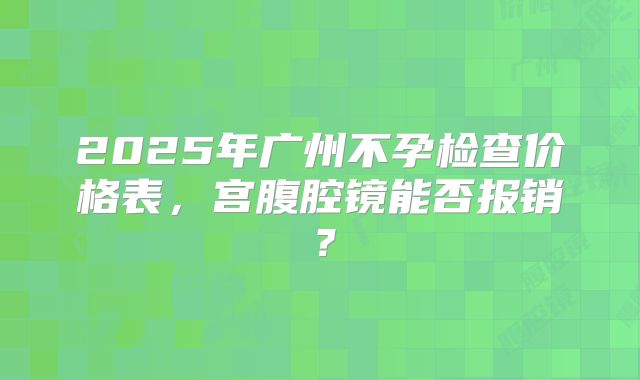 2025年广州不孕检查价格表，宫腹腔镜能否报销？