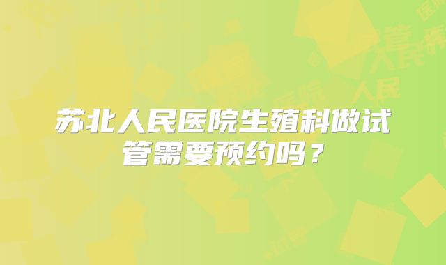 苏北人民医院生殖科做试管需要预约吗?