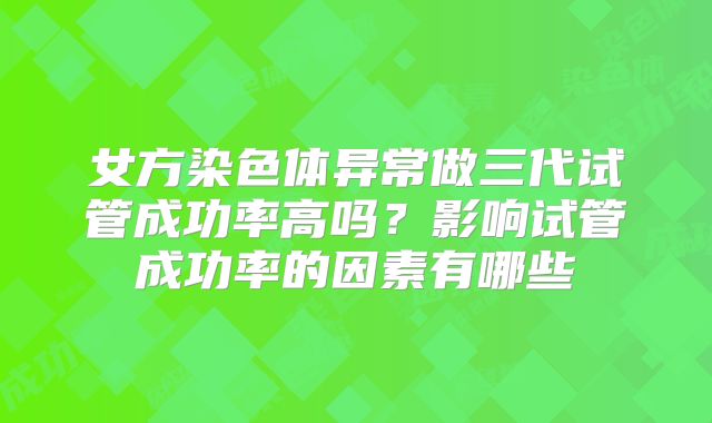 女方染色体异常做三代试管成功率高吗？影响试管成功率的因素有哪些