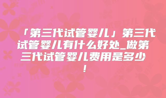 「第三代试管婴儿」第三代试管婴儿有什么好处_做第三代试管婴儿费用是多少！