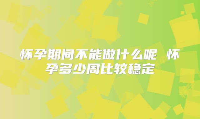 怀孕期间不能做什么呢 怀孕多少周比较稳定