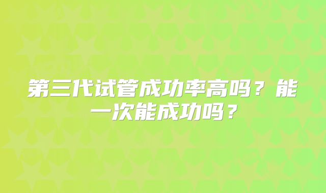 第三代试管成功率高吗？能一次能成功吗？