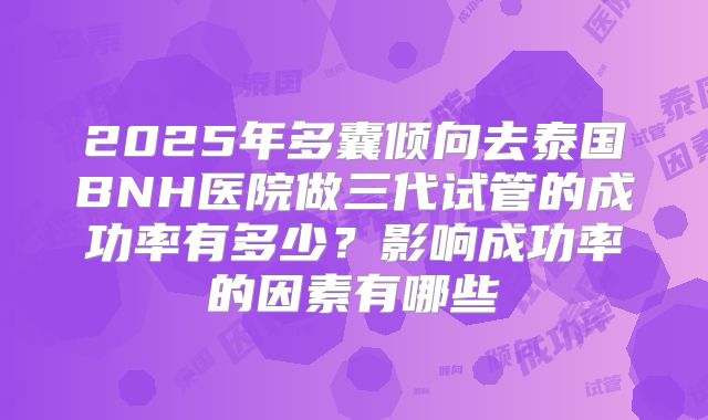 2025年多囊倾向去泰国BNH医院做三代试管的成功率有多少?影响成功率的因素有哪些