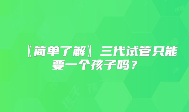 〖简单了解〗三代试管只能要一个孩子吗?