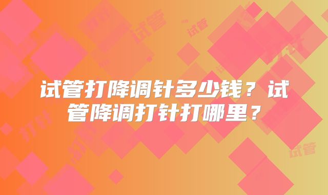 试管打降调针多少钱?试管降调打针打哪里?