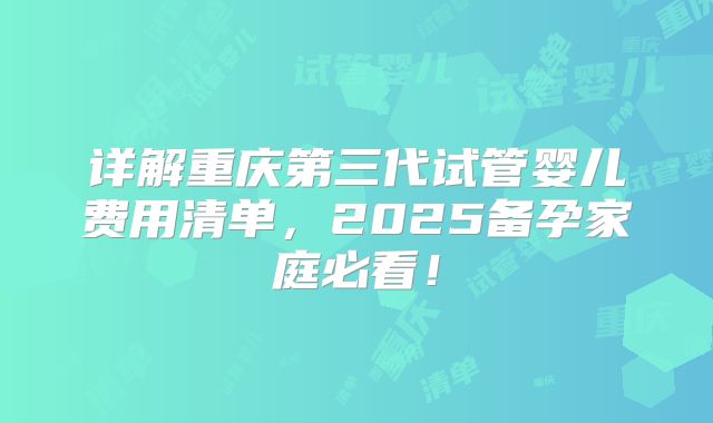 详解重庆第三代试管婴儿费用清单,2025备孕家庭必看!