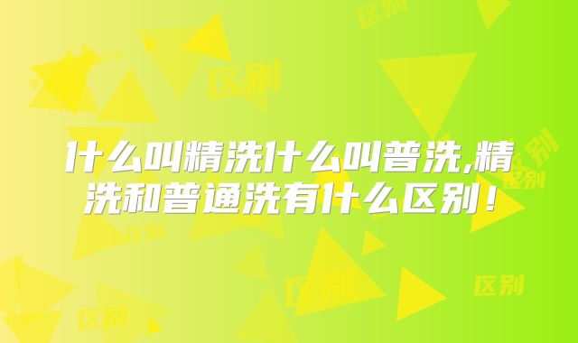 什么叫精洗什么叫普洗,精洗和普通洗有什么区别！
