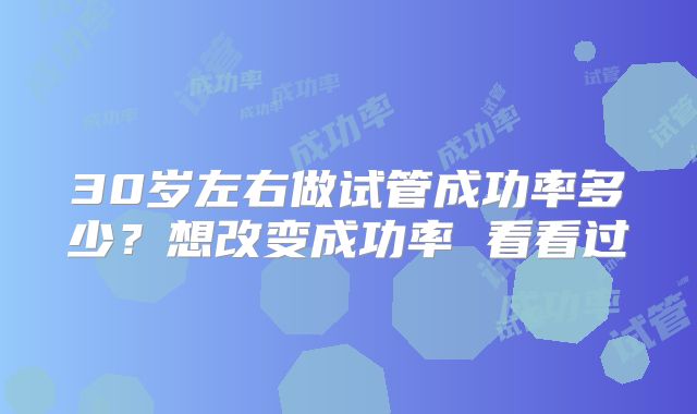 30岁左右做试管成功率多少?想改变成功率 看看过