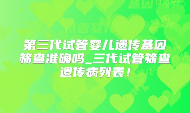 第三代试管婴儿遗传基因筛查准确吗_三代试管筛查遗传病列表！