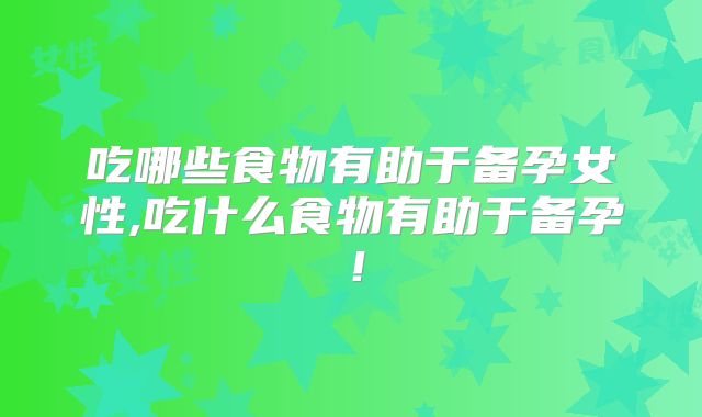 吃哪些食物有助于备孕女性,吃什么食物有助于备孕!