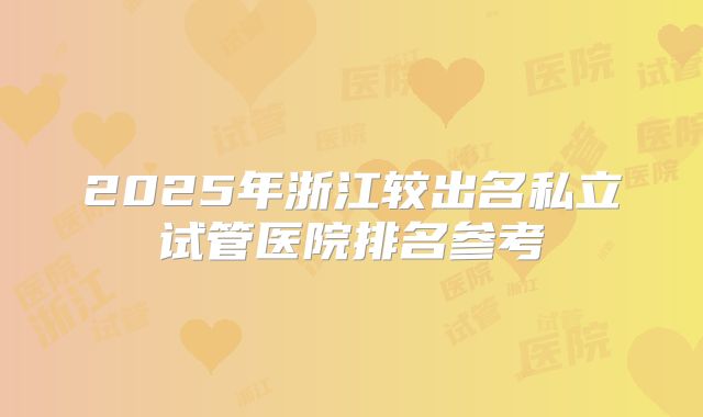 2025年浙江较出名私立试管医院排名参考